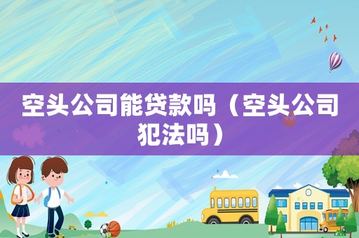 空頭公司能貸款嗎（空頭公司犯法嗎）