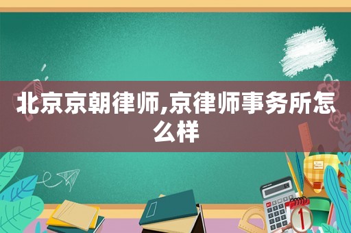 北京京朝律師,京律師事務所怎么樣