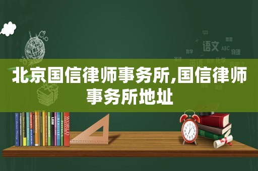 北京國信律師事務(wù)所,國信律師事務(wù)所地址
