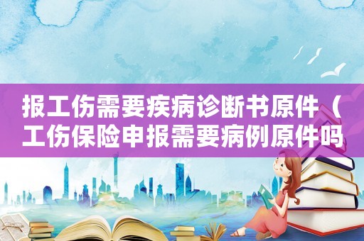 報工傷需要疾病診斷書原件（工傷保險申報需要病例原件嗎）