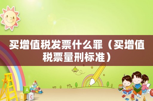 買增值稅發票什么罪（買增值稅票量刑標準）