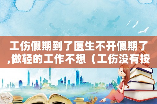 工傷假期到了醫生不開假期了,做輕的工作不想（工傷沒有按醫生的休假休息）