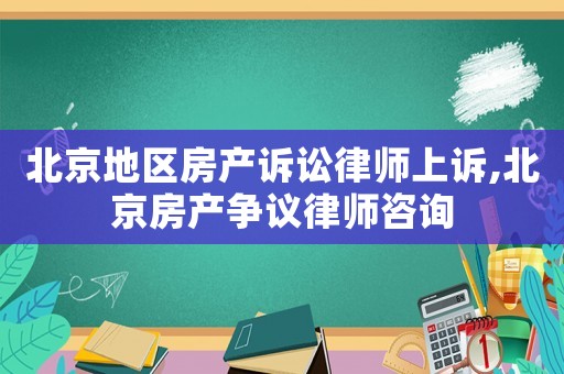 北京地區(qū)房產(chǎn)訴訟律師上訴,北京房產(chǎn)爭議律師咨詢