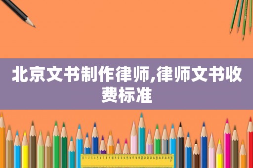 北京文書制作律師,律師文書收費標準