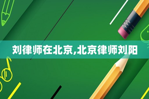 劉律師在北京,北京律師劉陽