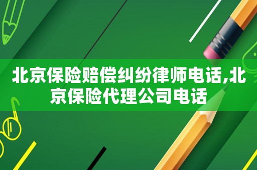 北京保險(xiǎn)賠償糾紛律師電話,北京保險(xiǎn)代理公司電話