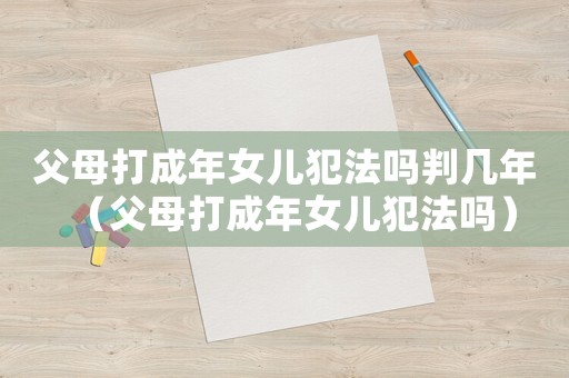 父母打成年女兒犯法嗎判幾年（父母打成年女兒犯法嗎）