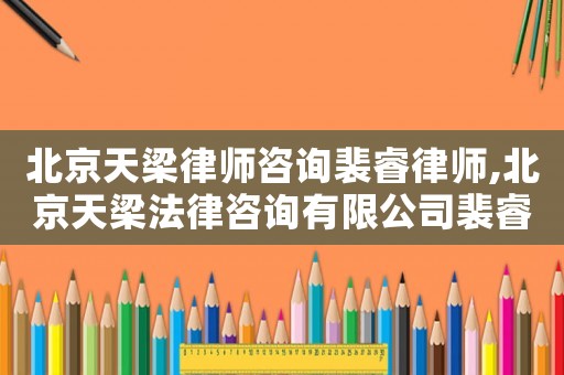 北京天梁律師咨詢裴睿律師,北京天梁法律咨詢有限公司裴睿