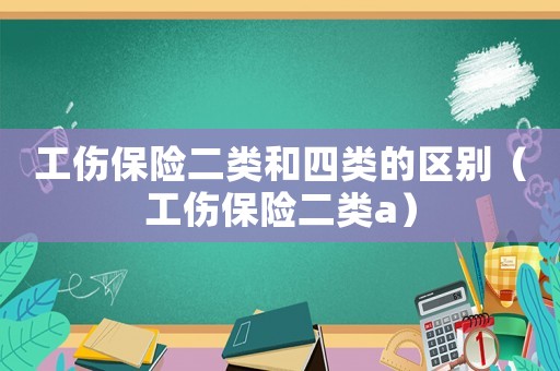 工傷保險二類和四類的區別（工傷保險二類a）