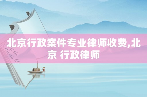 北京行政案件專業律師收費,北京 行政律師