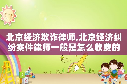 北京經濟欺詐律師,北京經濟糾紛案件律師一般是怎么收費的