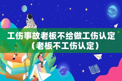 工傷事故老板不給做工傷認定（老板不工傷認定）