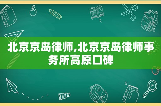 北京京島律師,北京京島律師事務所高原口碑