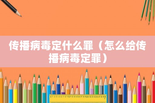 傳播病毒定什么罪（怎么給傳播病毒定罪）