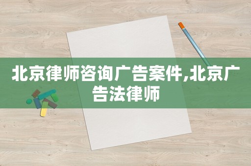 北京律師咨詢廣告案件,北京廣告法律師