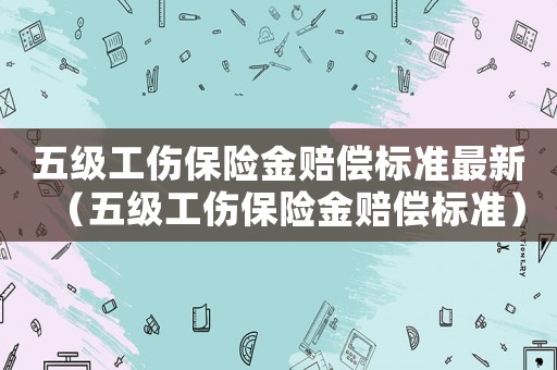 五級工傷保險金賠償標準最新（五級工傷保險金賠償標準）