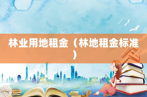 林業(yè)用地租金（林地租金標(biāo)準(zhǔn)）