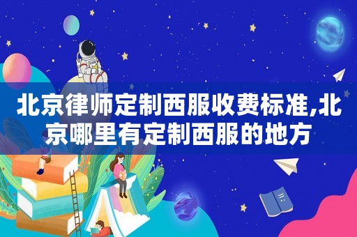北京律師定制西服收費(fèi)標(biāo)準(zhǔn),北京哪里有定制西服的地方