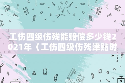 工傷四級(jí)傷殘能賠償多少錢2021年（工傷四級(jí)傷殘津貼時(shí)間是多長(zhǎng)）