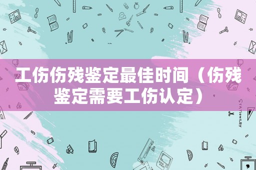 工傷傷殘鑒定最佳時間（傷殘鑒定需要工傷認定）