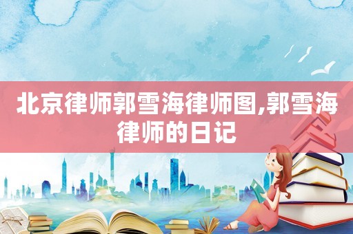 北京律師郭雪海律師圖,郭雪海律師的日記