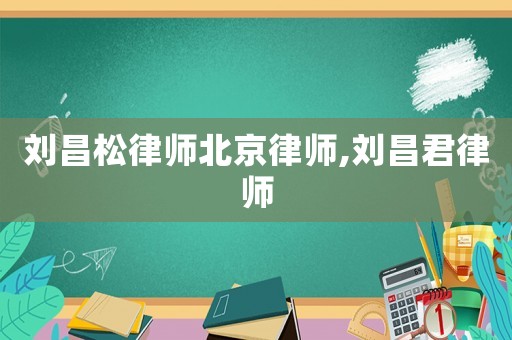 劉昌松律師北京律師,劉昌君律師