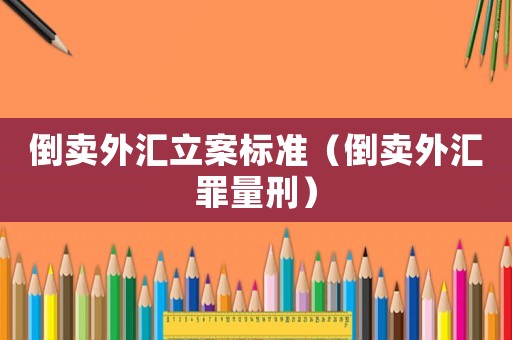 倒賣外匯立案標準（倒賣外匯罪量刑）