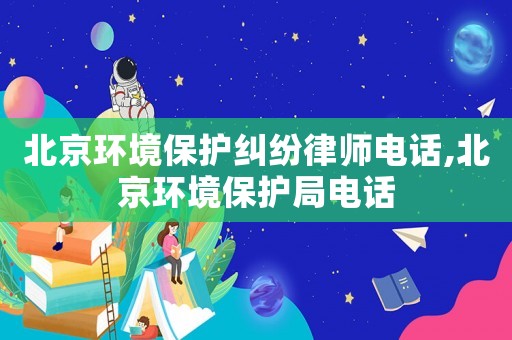 北京環境保護糾紛律師電話,北京環境保護局電話