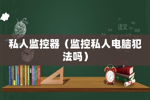 私人監(jiān)控器（監(jiān)控私人電腦犯法嗎）