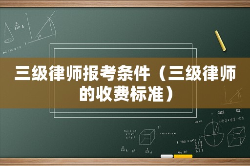 三級(jí)律師報(bào)考條件（三級(jí)律師的收費(fèi)標(biāo)準(zhǔn)）