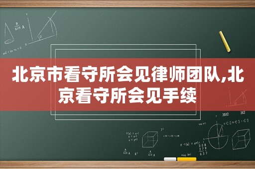 北京市看守所會(huì)見律師團(tuán)隊(duì),北京看守所會(huì)見手續(xù)