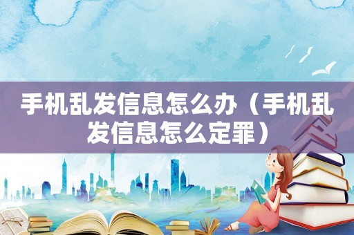 手機亂發信息怎么辦（手機亂發信息怎么定罪）