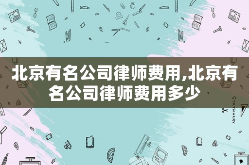 北京有名公司律師費用,北京有名公司律師費用多少