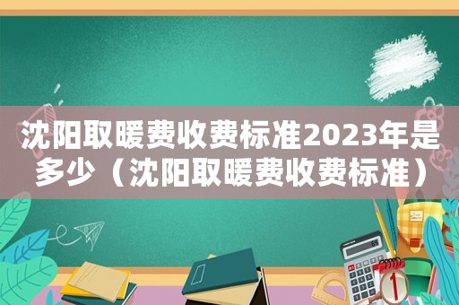 沈陽取暖費收費標準2023年是多少（沈陽取暖費收費標準）