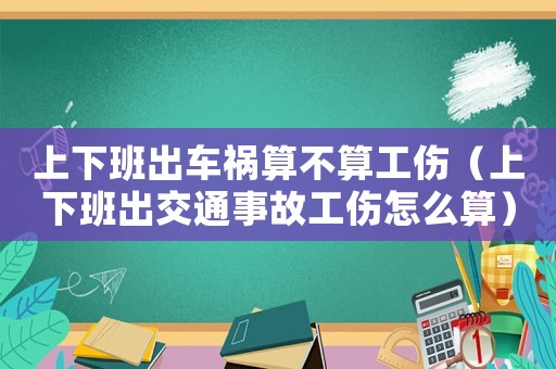 上下班出車禍算不算工傷（上下班出交通事故工傷怎么算）