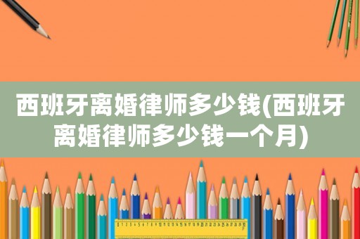 西班牙離婚律師多少錢(西班牙離婚律師多少錢一個月)