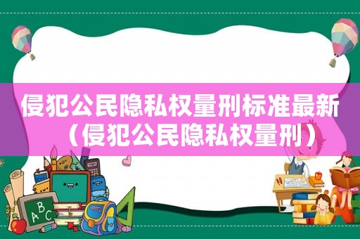 侵犯公民隱私權(quán)量刑標(biāo)準(zhǔn)最新（侵犯公民隱私權(quán)量刑）