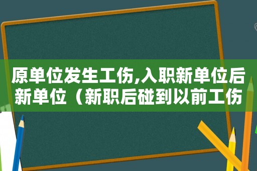 原單位發(fā)生工傷,入職新單位后新單位（新職后碰到以前工傷廠主管）