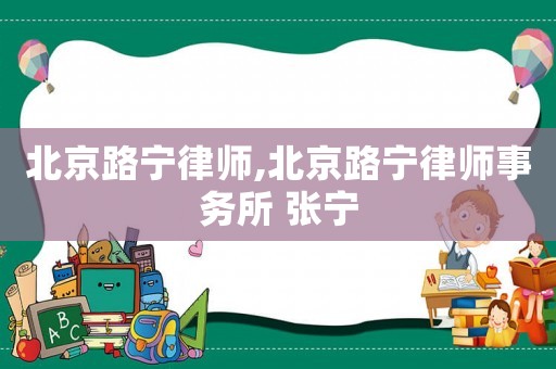 北京路寧律師,北京路寧律師事務所 張寧