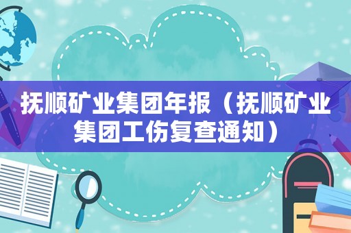 撫順礦業集團年報（撫順礦業集團工傷復查通知）