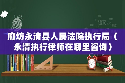 廊坊永清縣人民法院執行局（永清執行律師在哪里咨詢）