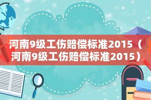 河南9級工傷賠償標(biāo)準(zhǔn)2015（河南9級工傷賠償標(biāo)準(zhǔn)2015）