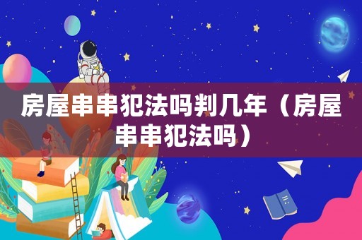 房屋串串犯法嗎判幾年（房屋串串犯法嗎）