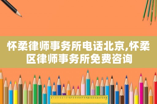 懷柔律師事務(wù)所電話(huà)北京,懷柔區(qū)律師事務(wù)所免費(fèi)咨詢(xún)