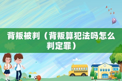 背叛被判（背叛算犯法嗎怎么判定罪）