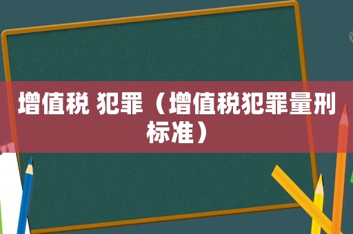 增值稅 犯罪（增值稅犯罪量刑標準）