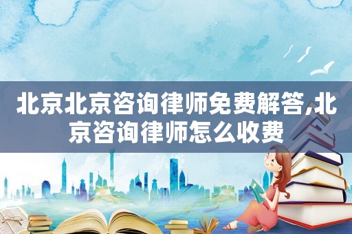 北京北京咨詢律師免費解答,北京咨詢律師怎么收費