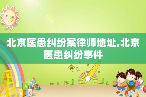 北京醫患糾紛案律師地址,北京醫患糾紛事件