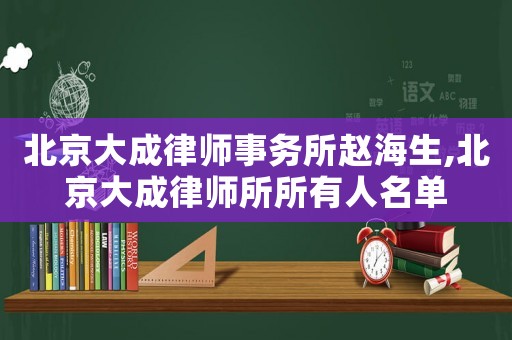 北京大成律師事務所趙海生,北京大成律師所所有人名單