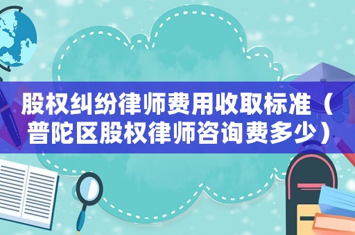 股權糾紛律師費用收取標準（普陀區股權律師咨詢費多少）